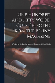 One Hundred and Fifty Wood Cuts, Selected From the Penny Magazine; Worked by the Printing Machine From the Original Blocks