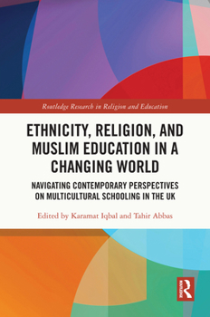 Ethnicity, Religion, and Muslim Education in a Changing World: Navigating Contemporary Perspectives on Multicultural Schooling in the UK (Routledge Research in Religion and Education)