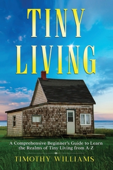 Paperback Tiny Living: A Comprehensive Beginner's Guide to Learn the Realms of Tiny Living from A-Z Book