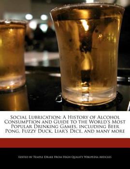 Social Lubrication : A History of Alcohol Consumption and Guide to the World's Most Popular Drinking Games, Including Beer Pong, Fuzzy Duck, Liar's Dic