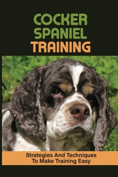 Paperback Cocker Spaniel Training: Strategies And Techniques To Make Training Easy: How To Train A Cocker Spaniel Not To Bark Book