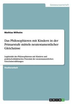 Paperback Das Philosophieren mit Kindern in der Primarstufe mittels neutestamentlicher Gleichnisse: Legitimität des Philosophierens mit Kindern und praktisch-di [German] Book