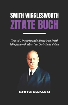 Paperback Smith Wigglesworth Zitate Buch: Über 150 Inspirierende Zitate Von Smith Wigglesworth Über Das Christliche Leben [German] Book