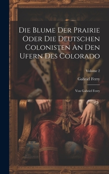 Hardcover Die Blume Der Prairie Oder Die Deutschen Colonisten An Den Ufern Des Colorado: Von Gabriel Ferry; Volume 2 Book