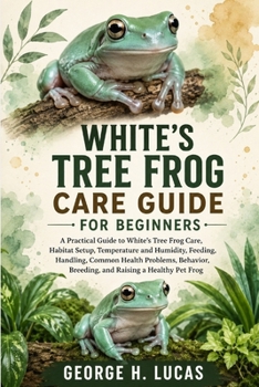 WHITE’S TREE FROG CARE GUIDE FOR BEGINNERS: A Practical Guide to White’s Tree Frog Care, Habitat Setup, Temperature and Humidity, Feeding, Handling, ... Breeding, and Raising a Healthy Pet Frog