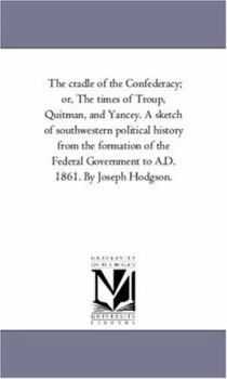 Paperback The Cradle of the Confederacy; or, the Times of Troup, Quitman, and Yancey. A Sketch of Southwestern Political History From the Formation of the Feder Book