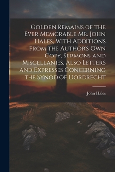 Paperback Golden Remains of the Ever Memorable Mr. John Hales, With Additions From the Author's Own Copy, Sermons and Miscellanies, Also Letters and Expresses C Book