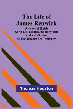 Paperback The Life of James Renwick: A Historical Sketch Of His Life, Labours And Martyrdom And A Vindication Of His Character And Testimony Book