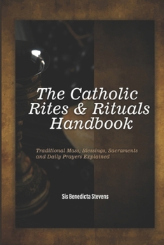 Paperback The Catholic Rites & Rituals Handbook: Traditional Mass, Blessings, Sacraments and Daily Prayers Explained Book