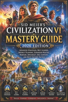 Sid Meier’s Civilization VI Mastery Guide 2026 Edition: Advanced Strategies, Best Leaders, District Planning, Expansion Routes, Warfare, Diplomacy, DLC Content, and Deity Victory Tactics
