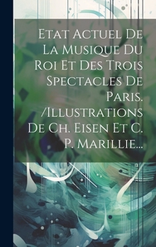 Etat Actuel De La Musique Du Roi Et Des Trois Spectacles De Paris. /illustrations De Ch. Eisen Et C. P. Marillie...