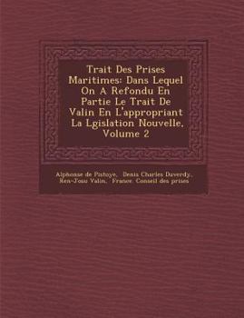 Trait Des Prises Maritimes: Dans Lequel on a Refondu En Partie Le Trait de Valin En L'Appropriant La L Gislation Nouvelle, Volume 2
