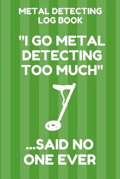 Paperback Metal Detecting Log Book: Tracker for Metal Detectorists, 150 Pages with Spaces to Track your Finds, Convenient 6 by 9 Inch Size, Too Much Green Book