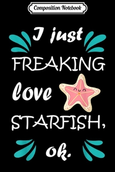 Composition Notebook: I Just Freaking Love Starfish Summer Starfish  Journal/Notebook Blank Lined Ruled 6x9 100 Pages