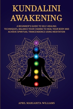Kundalini Awakening: A Beginner's Guide to Self-Healing Techniques, Balance Your Chakra to Heal Your Body and Achieve Spiritual Trancendence Using Meditation