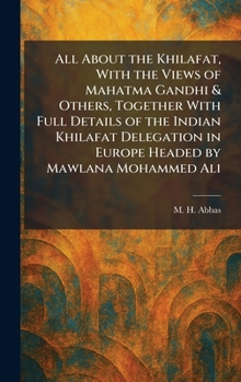 All About the Khilafat, With the Views of Mahatma Gandhi & Others, Together With Full Details of the Indian Khilafat Delegation in Europe Headed by Mawlana Mohammed Ali