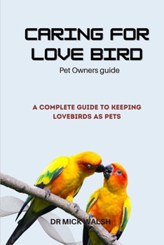 CARING FOR LOVE BIRD: A COMPLETE GUIDE TO KEEPING LOVEBIRDS AS PETS