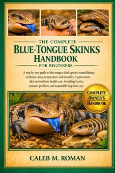 THE COMPLETE BLUE-TONGUE SKINKS HANDBOOK FOR BEGINNERS: A Step-by-Step Guide to Blue-Tongue Skink Species, Natural History, Enclosure Setup, ... Problems, and Responsible Long-Term Care