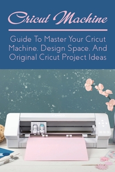 Paperback Cricut Machine: Guide To Master Your Cricut Machine, Design Space And Original Cricut Project Ideas: Find Out How To Master The Use Of Book