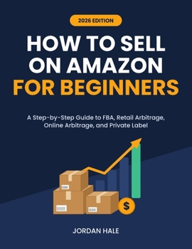 How to Sell on Amazon for Beginners: A Step-by-Step Guide to FBA, Retail Arbitrage, Online Arbitrage, and Private Label