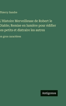 L'Histoire Merveilleuse de Robert le Diable; Remise en lumière pour édifier les petits et distraire les autres: en gros caractères