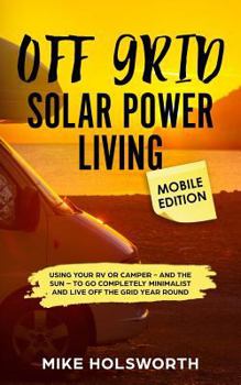 Paperback Off Grid Solar Power Living Mobile Edition: Using Your RV or Camper - And the Sun - To Go Completely Minimalist and Live Off the Grid Year Round Book