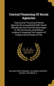 Hardcover Central Financing Of Social Agencies: may Central Financing Of Social Agencies Be Accomplished With Social, Educational, And Financial Advantages To T Book