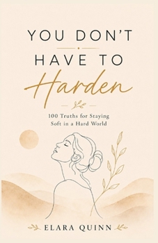 YOU DON’T HAVE TO HARDEN: 100 Truths for Staying Soft in a Hard World