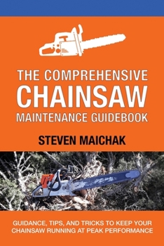 Paperback The Comprehensive Chainsaw Maintenance Guidebook: Guidance, Tips, and Tricks to Keep Your Chainsaw Running at Peak Performance Book