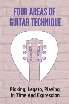 Paperback Four Areas Of Guitar Technique: Picking, Legato, Playing In Time And Expression: Tips To Develop Perfect Guitar Technique Book