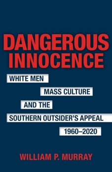 Dangerous Innocence: White Men, Mass Culture, and the Southern Outsider's Appeal, 1960–2020 (Southern Literary Studies)
