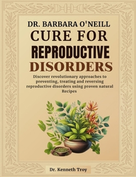 DR. BARBARA O'NEILL CURE FOR REPRODUCTIVE DISORDERS: Discover Revolutionary Approaches To Preventing, Treating And Reversing Reproductive Disorders Using Proven Natural Recipes