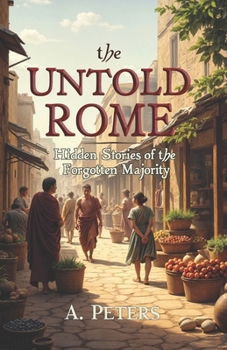 Paperback The Untold Rome: Hidden Stories of the Forgotten Majority: Exploring the Lives of Rome's Everyday Heroes Who Built an Empire Book