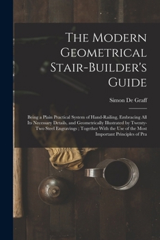 Paperback The Modern Geometrical Stair-Builder's Guide: Being a Plain Practical System of Hand-Railing, Embracing All Its Necessary Details, and Geometrically I Book