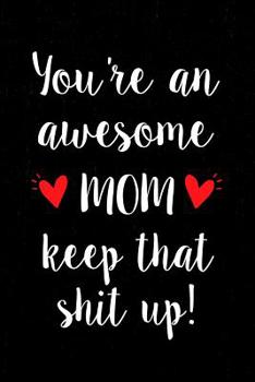 You're an Awesome Mom Keep That Shit Up!: Gift Notebook to Show Your Appreciation for Your Mom. Ideal for Mother's Day. 6 X 9 Lined Journal. 150 Pages.