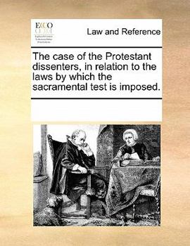 The case of the Protestant dissenters, in relation to the laws by which the sacramental test is imposed.