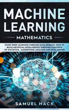 Hardcover Machine Learning Mathematics: Study Deep Learning Through Data Science. How to Build Artificial Intelligence Through Concepts of Statistics, Algorit Book