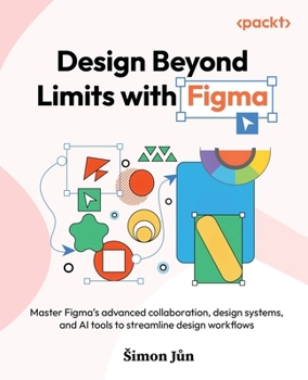 Design Beyond Limits with Figma: Master Figma's advanced collaboration, design systems, and AI tools to streamline design workflows