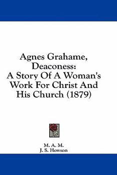 Paperback Agnes Grahame, Deaconess: A Story Of A Woman's Work For Christ And His Church (1879) Book