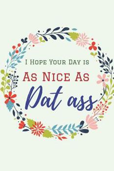 I Hope Your Day is As Nice As Dat Ass: Journal, Naughty Valentine's day Gifts, Girlfriend Birthday Gift, Happy Anniversary Cards, Husbands gifts from Wife. Funny Lined Journal to Write in. Perfect gif