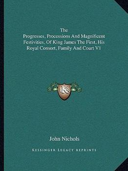 Paperback The Progresses, Processions and Magnificent Festivities, of King James the First, His Royal Consort, Family and Court V1 Book