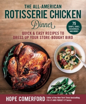The All-American Rotisserie Chicken Dinner: Quick Easy Recipes to Dress Up Your Store-Bought Bird