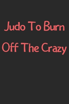 Judo To Burn Off The Crazy: Lined Journal, 120 Pages, 6 x 9, Funny Judo Gift Idea, Black Matte Finish (Judo To Burn Off The Crazy Journal)