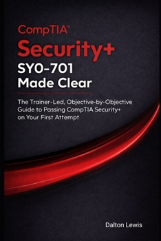 Security+ SY0-701 Made Clear: The Trainer-Led, Objective-by-Objective Guide to Passing CompTIA Security+ on Your First Attempt