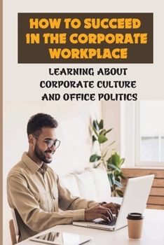 Paperback How To Succeed In The Corporate Workplace: Learning About Corporate Culture And Office Politics: Advice On Corporate Life Book