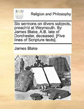 Paperback Six Sermons on Divers Subjects, Preach'd at Weymouth. by James Blake, A.B. Late of Dorchester, Deceased. [Five Lines of Scripture Texts]. Book