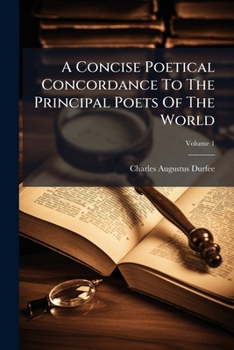 A Concise Poetical Concordance To The Principal Poets Of The World: Embracing Titles, First Lines, Characters, Subjects, And Quotations, Volume 1...