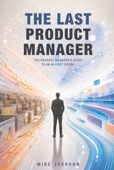 The Last Product Manager: The Product Manager's Guide to an AI-First Future