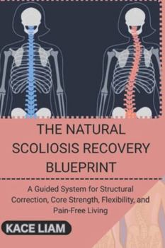 THE NATURAL SCOLIOSIS RECOVERY BLUEPRINT: A Guided System for Structural Correction, Core Strength, Flexibility, and Pain-Free Living