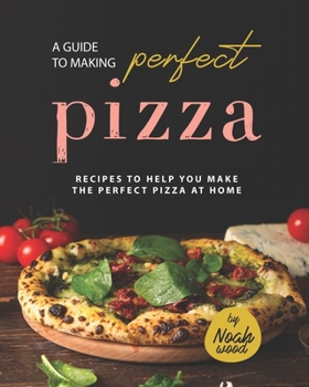 Paperback A Guide to Making Perfect Pizza: Recipes to Help You Make the Perfect Pizza at Home Book